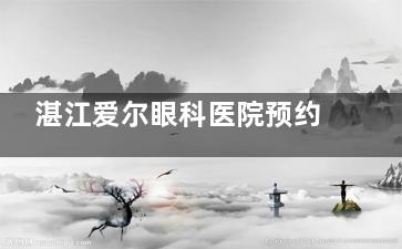 湛江爱尔眼科医院预约挂号｜三种方式对比：在线客服/0759-****328电话/军民路1号现场