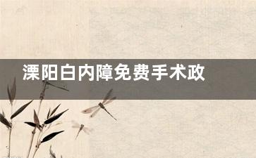 溧阳白内障免费手术政策公开，2025年这些情况或可申请免费手术不容错过！