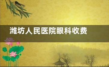 潍坊人民医院眼科收费标准大揭秘！手术/检查费用全解析
