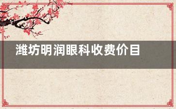 潍坊明润眼科收费价目表,贴心服务与合理手术收费并存