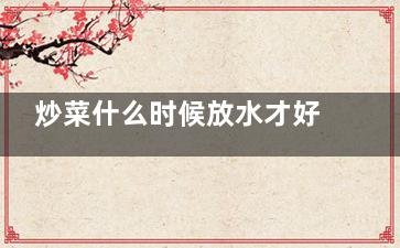 炒菜什么时候放水才好吃,炒菜什么时候添水