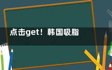 点击get！韩国吸脂减肥价格表：手臂吸脂1.6w+/腰腹吸脂4.3w+/大腿吸脂3.7w+