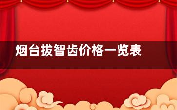 烟台拔智齿价格一览表：上颌正位智齿380+下颌近中阻生智齿1200+上颌埋伏智齿2000+