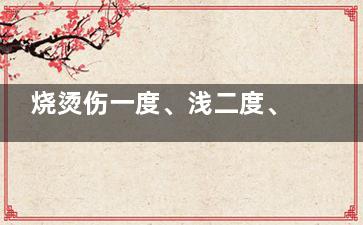 烧烫伤一度、浅二度、深二度、三度有什么区别？急救处理指南来了！