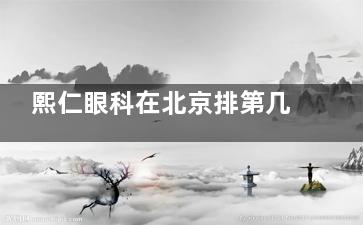 熙仁眼科在北京排第几？前七稳坐！近视手术亲测省心，京爷扎堆的宝藏医院~