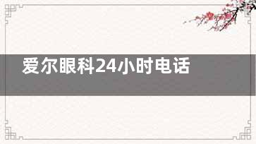 爱尔眼科24小时电话是多少？预约热线4006-736，还有超详细的爱尔眼科医院预约方法和流程！