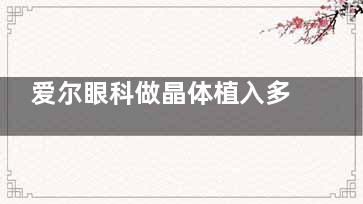 爱尔眼科做晶体植入多少钱？分享2025年手术特点和价格收费！