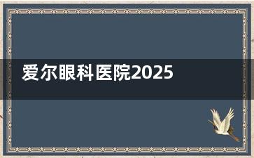 爱尔眼科医院2025收费价目表:近视眼9000元起、白内障4800元起、青光眼5000元起