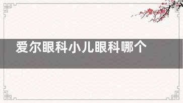 爱尔眼科小儿眼科哪个医生好？筛选出几位擅长儿童斜视、弱视治疗经验老练的医生