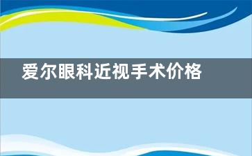 爱尔眼科近视手术价格一览表大公开！普通半飞秒8800元VS精细雕刻C+16800元起！