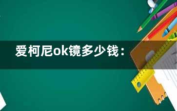 爱柯尼ok镜多少钱：国产3400-4900元/只，进口高端款达16000元/副