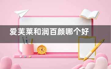 爱芙莱和润百颜哪个好？从品牌背景、成分、适用部位、价格等对比解析