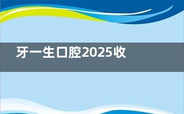 牙一生口腔2025收费价目表完整公开:种植牙3980+/牙齿矫正9000+/补牙288+/全瓷牙1280+