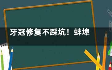 牙冠修复不踩坑！蚌埠德瓦口腔做牙冠多少钱？收费标准全公开