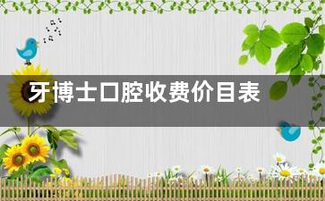 牙博士口腔收费价目表公布，含种植牙/牙齿矫正/牙贴面/全瓷牙等价格！