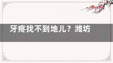 牙疼找不到地儿？潍坊华贝口腔3家分店地址电话大揭秘，洗牙种牙高性价比体验！