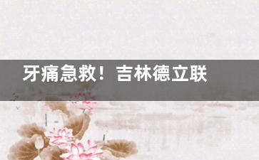 牙痛急救！吉林德立联合口腔预约挂号全流程：从线上秒约到面诊细节实录