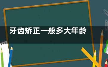 牙齿矫正一般多大年龄合适？从6岁到40+都有说法，不同年龄矫正方案和风险全解析！