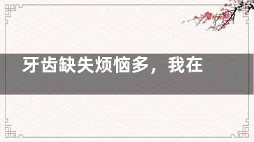 牙齿缺失烦恼多，我在成都茁悦口腔镶牙重获自信笑容的真实经历！