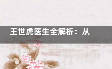 王世虎医生全解析：从简介到擅长项目，网友真实评论告诉你他到底靠不靠谱！