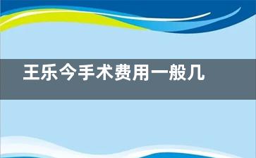 王乐今手术费用一般几万？后巩膜加固术18000元起、斜视矫正5000元起、视网膜脱落15000元起！