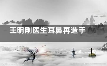 王明刚医生耳鼻再造手术真实实例分享：术后结果自然逼真，技术获业内认可！