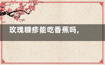 玫瑰糠疹能吃香蕉吗,玫瑰糠疹能吃香肠吗