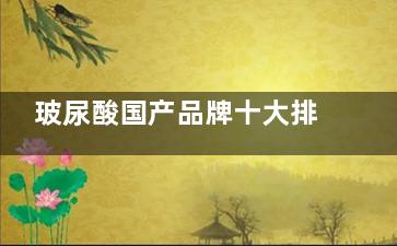 玻尿酸国产品牌十大排行榜价格公布，润百颜1200+爱芙莱2000+姣兰1400+