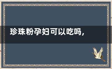 珍珠粉孕妇可以吃吗,孕妇能吃珍珠粉的功效与作用