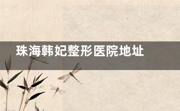 珠海韩妃整形医院地址在哪里？在吉大水湾路，医院简介+手术特色+网友口碑奉上~