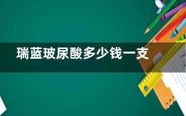 瑞蓝玻尿酸多少钱一支？揭秘瑞蓝玻尿酸不同系列：定采、1号、2号和3号价格一览