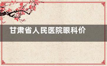 甘肃省人民医院眼科价格表查询，近视矫正/白内障/斜视/青光眼等收费标准都有！