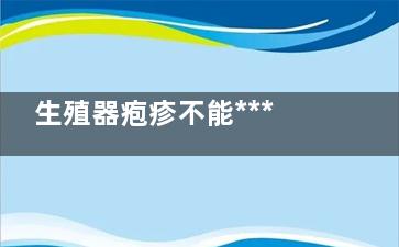 生殖器疱疹不能***吗(得了生殖疱疹是不是就不能过性生活了)