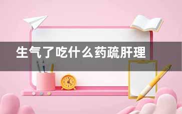 生气了吃什么药疏肝理气(生气了吃什么药缓解)