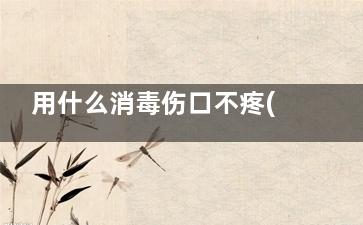 用什么消毒伤口不疼(没有碘伏和酒精用什么消毒伤口)