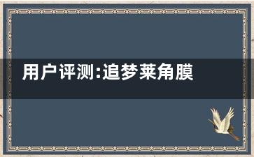 用户评测:追梦莱角膜塑形镜怎么样？真实体验分享,了解产品全貌