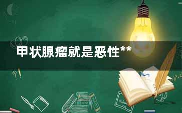 甲状腺瘤就是恶性***吗,甲状腺癌就是恶性***吗