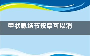 甲状腺结节按摩可以消除吗,甲状腺结节可以按摩治疗吗