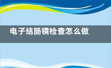 电子结肠镜检查怎么做,电子结肠镜检查过程要多长时间