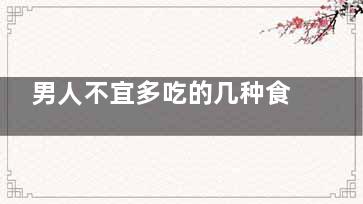 男人不宜多吃的几种食物(男人不宜多吃的水果)