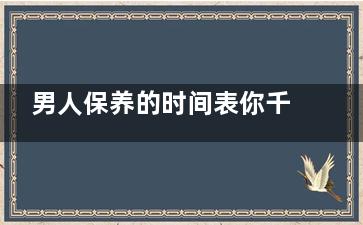 男人保养的时间表你千万别丢了！