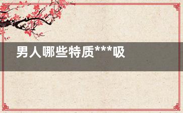 男人哪些特质***吸引女人