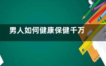 男人如何健康保健千万别拼命！！