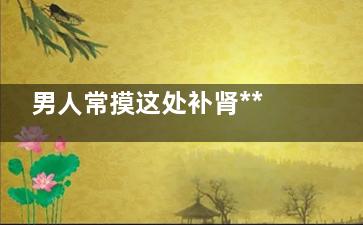 男人常摸这处补肾***很惊人