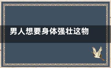男人想要身体强壮这物必须得吃！