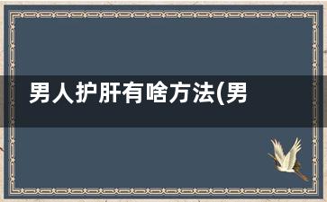 男人护肝有啥方法(男人怎样保肝护肾)