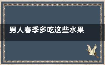 男人春季多吃这些水果补肾固精(春天男人比较滋补的食物)