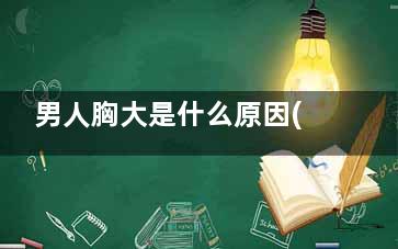 男人胸大是什么原因(男人胸大是什么原因造成的,需要挂什么科)