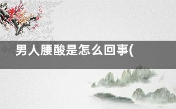 男人腰酸是怎么回事(男人腰酸是怎么回事儿)