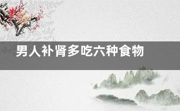 男人补肾多吃六种食物(男人补肾吃六味地黄丸女人补肾吃什么)